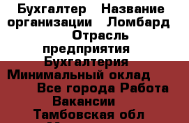 Бухгалтер › Название организации ­ Ломбард №1 › Отрасль предприятия ­ Бухгалтерия › Минимальный оклад ­ 11 000 - Все города Работа » Вакансии   . Тамбовская обл.,Моршанск г.